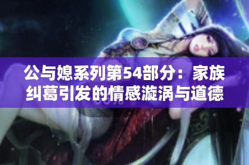 公与媳系列第54部分：家族纠葛引发的情感漩涡与道德抉择