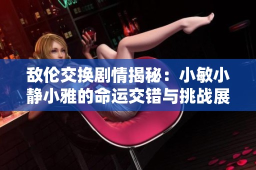 敌伦交换剧情揭秘：小敏小静小雅的命运交错与挑战展开
