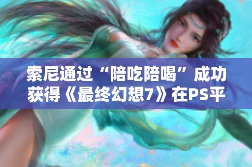 索尼通过“陪吃陪喝”成功获得《最终幻想7》在PS平台的独占发布权