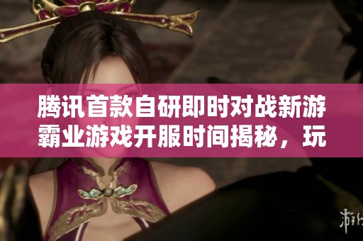 腾讯首款自研即时对战新游霸业游戏开服时间揭秘，玩家们准备好迎接新挑战了吗