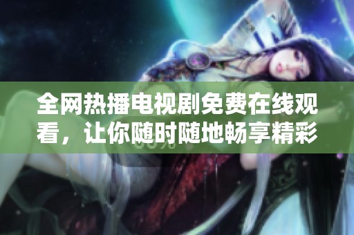 全网热播电视剧免费在线观看，让你随时随地畅享精彩剧情