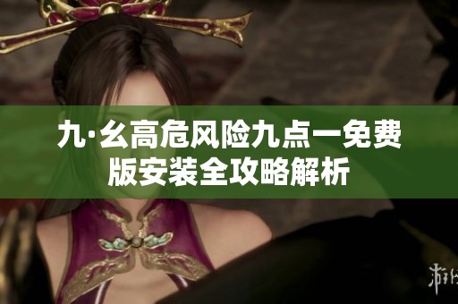 九·幺高危风险九点一免费版安装全攻略解析