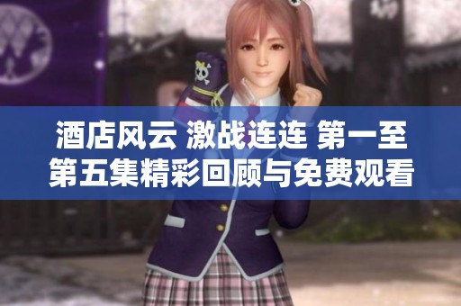 酒店风云 激战连连 第一至第五集精彩回顾与免费观看指南