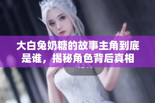 大白兔奶糖的故事主角到底是谁，揭秘角色背后真相