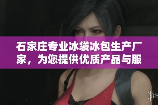 石家庄专业冰袋冰包生产厂家，为您提供优质产品与服务的企业推荐