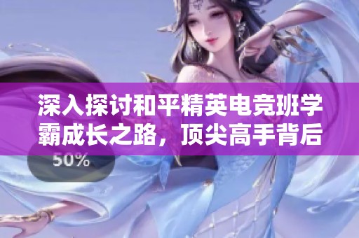 深入探讨和平精英电竞班学霸成长之路，顶尖高手背后的练习与心得分享