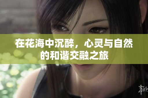 在花海中沉醉，心灵与自然的和谐交融之旅