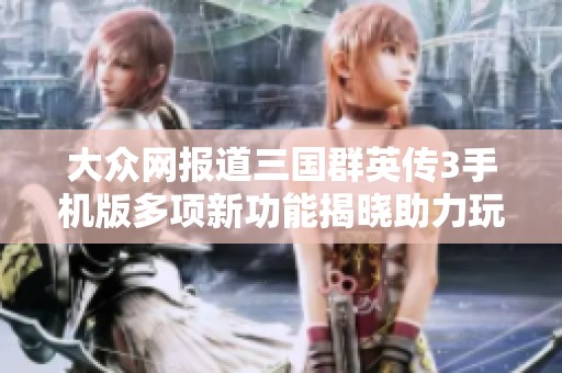 大众网报道三国群英传3手机版多项新功能揭晓助力玩家畅游三国世界