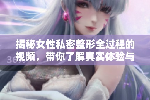 揭秘女性私密整形全过程的视频，带你了解真实体验与效果