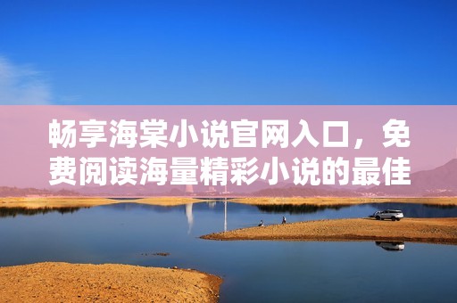 畅享海棠小说官网入口，免费阅读海量精彩小说的最佳选择