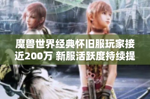 魔兽世界经典怀旧服玩家接近200万 新服活跃度持续提升的原因揭秘