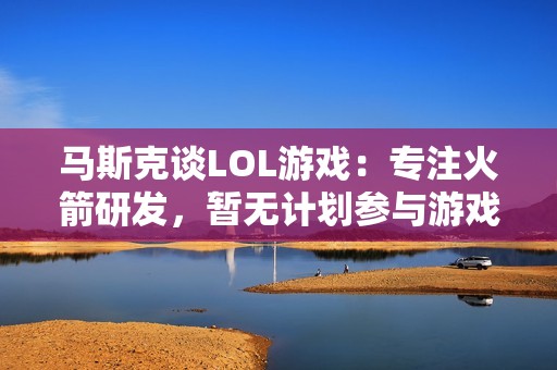 马斯克谈LOL游戏：专注火箭研发，暂无计划参与游戏活动