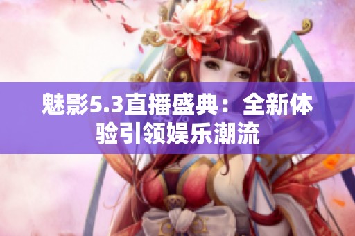 魅影5.3直播盛典：全新体验引领娱乐潮流