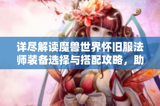 详尽解读魔兽世界怀旧服法师装备选择与搭配攻略，助你轻松提升角色实力
