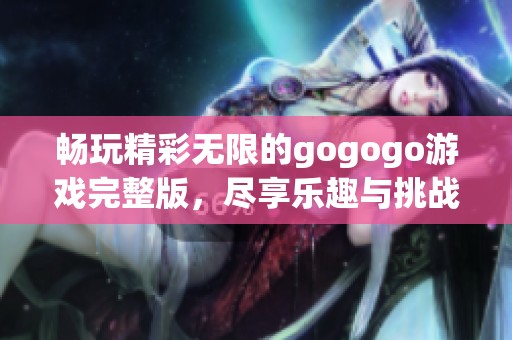 畅玩精彩无限的gogogo游戏完整版，尽享乐趣与挑战