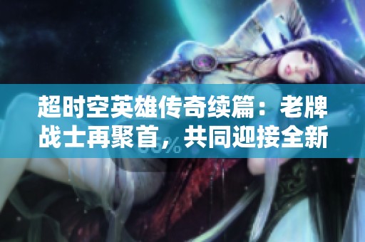 超时空英雄传奇续篇：老牌战士再聚首，共同迎接全新挑战与冒险