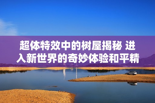 超体特效中的树屋揭秘 进入新世界的奇妙体验和平精英流浪地球教你怎么玩