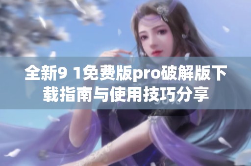 全新9 1免费版pro破解版下载指南与使用技巧分享