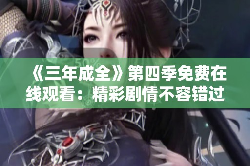 《三年成全》第四季免费在线观看：精彩剧情不容错过！