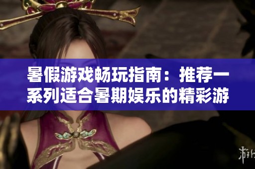 暑假游戏畅玩指南：推荐一系列适合暑期娱乐的精彩游戏，让你的假期更加难忘！