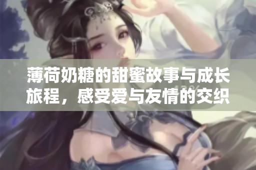 薄荷奶糖的甜蜜故事与成长旅程，感受爱与友情的交织