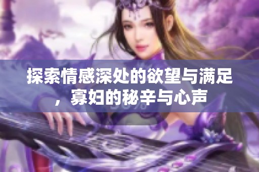 探索情感深处的欲望与满足，寡妇的秘辛与心声