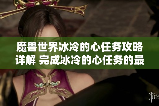 魔兽世界冰冷的心任务攻略详解 完成冰冷的心任务的最佳步骤和技巧