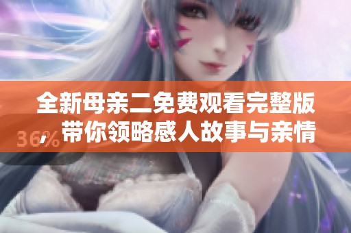 全新母亲二免费观看完整版，带你领略感人故事与亲情瞬间
