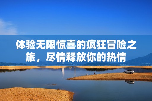 体验无限惊喜的疯狂冒险之旅，尽情释放你的热情