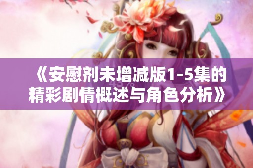 《安慰剂未增减版1-5集的精彩剧情概述与角色分析》