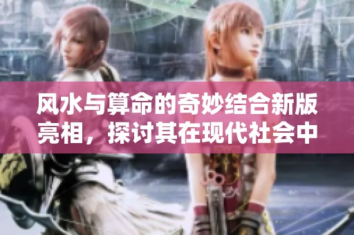 风水与算命的奇妙结合新版亮相，探讨其在现代社会中的影响与意义
