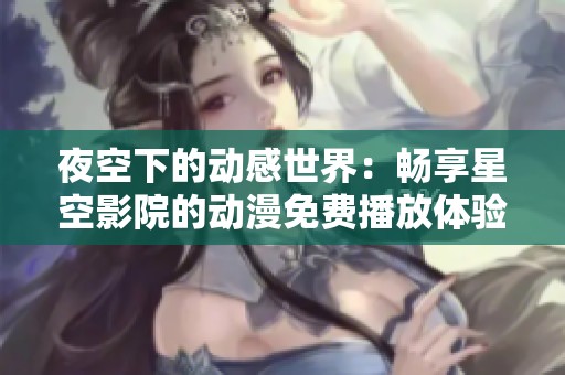 夜空下的动感世界：畅享星空影院的动漫免费播放体验