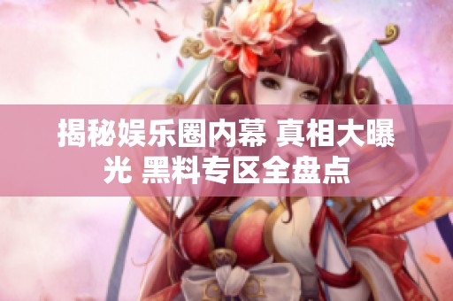 揭秘娱乐圈内幕 真相大曝光 黑料专区全盘点