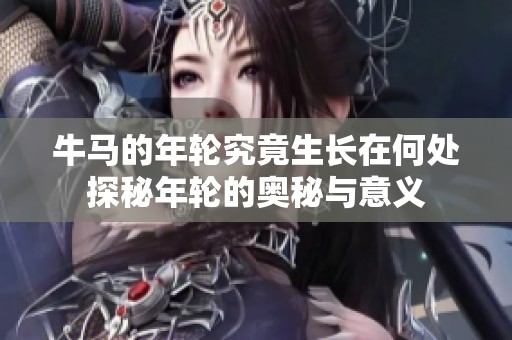 牛马的年轮究竟生长在何处探秘年轮的奥秘与意义