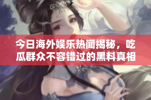 今日海外娱乐热闻揭秘，吃瓜群众不容错过的黑料真相