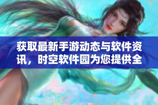 获取最新手游动态与软件资讯，时空软件园为您提供全面更新服务