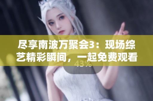 尽享南波万聚会3：现场综艺精彩瞬间，一起免费观看吧