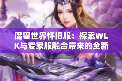 魔兽世界怀旧服：探索WLK与专家服融合带来的全新游戏体验与挑战