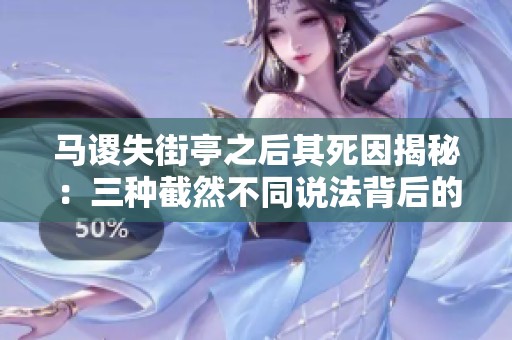 马谡失街亭之后其死因揭秘：三种截然不同说法背后的真相分析