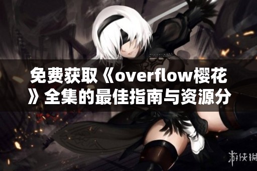 免费获取《overflow樱花》全集的最佳指南与资源分享