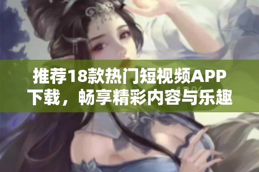 推荐18款热门短视频APP下载，畅享精彩内容与乐趣