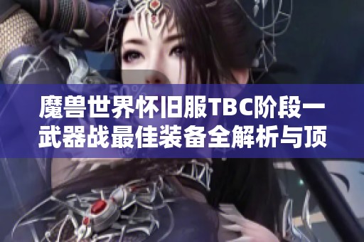 魔兽世界怀旧服TBC阶段一武器战最佳装备全解析与顶级武器护甲推荐