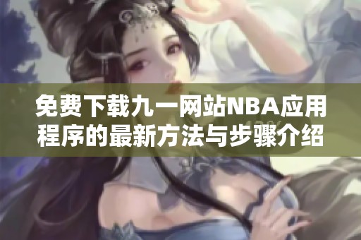 免费下载九一网站NBA应用程序的最新方法与步骤介绍