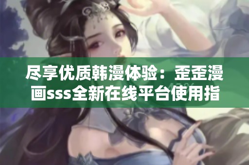 尽享优质韩漫体验：歪歪漫画sss全新在线平台使用指南