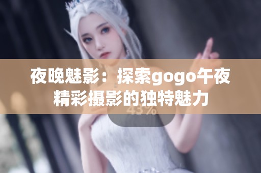 夜晚魅影：探索gogo午夜精彩摄影的独特魅力