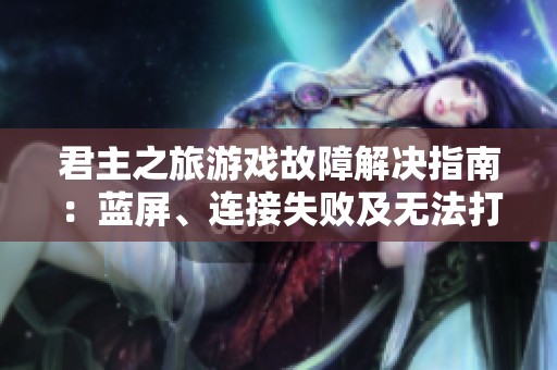 君主之旅游戏故障解决指南：蓝屏、连接失败及无法打开的全方位应对策略