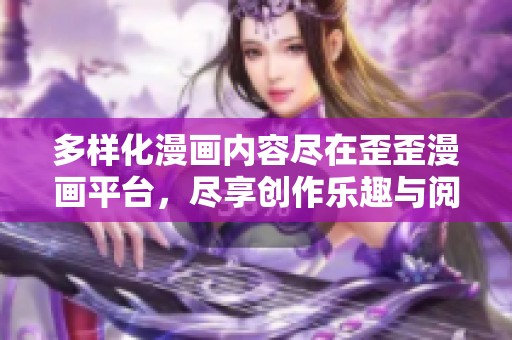 多样化漫画内容尽在歪歪漫画平台，尽享创作乐趣与阅读体验