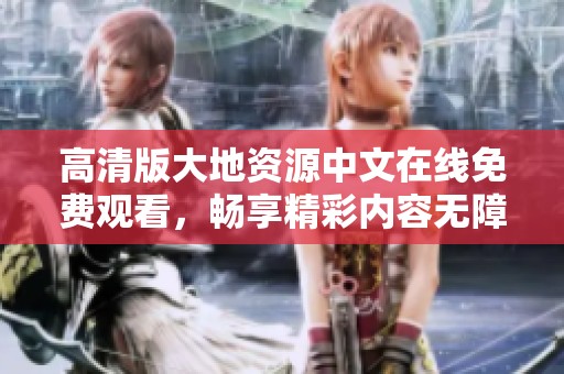 高清版大地资源中文在线免费观看，畅享精彩内容无障碍