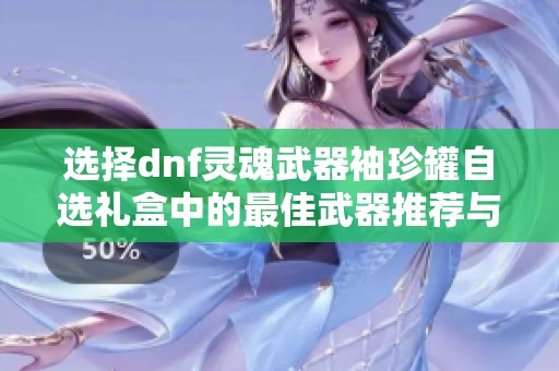 选择dnf灵魂武器袖珍罐自选礼盒中的最佳武器推荐与攻略解析