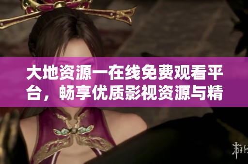 大地资源一在线免费观看平台，畅享优质影视资源与精彩内容